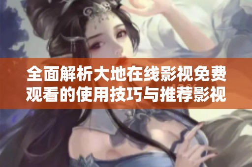 全面解析大地在线影视免费观看的使用技巧与推荐影视资源