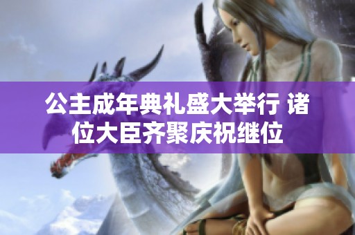公主成年典礼盛大举行 诸位大臣齐聚庆祝继位