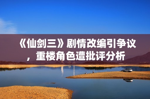 《仙剑三》剧情改编引争议，重楼角色遭批评分析