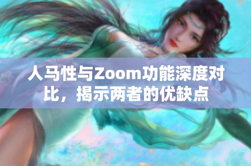 人马性与Zoom功能深度对比，揭示两者的优缺点