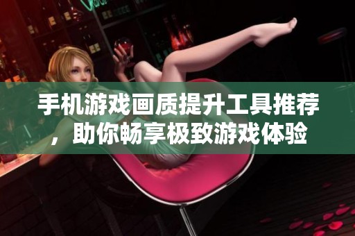 手机游戏画质提升工具推荐，助你畅享极致游戏体验