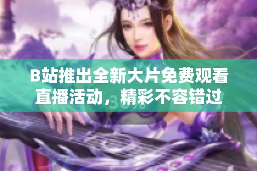 B站推出全新大片免费观看直播活动，精彩不容错过