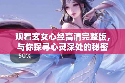观看玄女心经高清完整版，与你探寻心灵深处的秘密