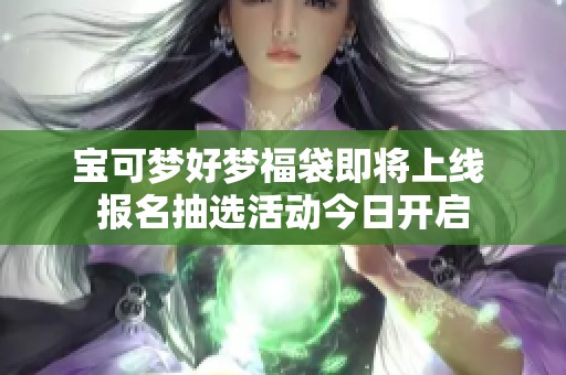 宝可梦好梦福袋即将上线 报名抽选活动今日开启