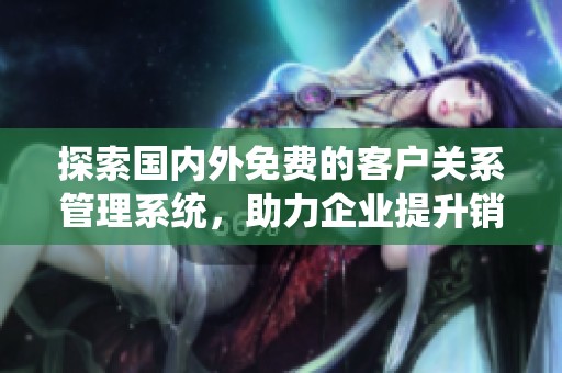 探索国内外免费的客户关系管理系统，助力企业提升销售效率