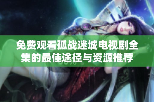 免费观看孤战迷城电视剧全集的最佳途径与资源推荐