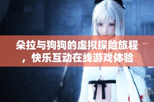 朵拉与狗狗的虚拟探险旅程，快乐互动在线游戏体验