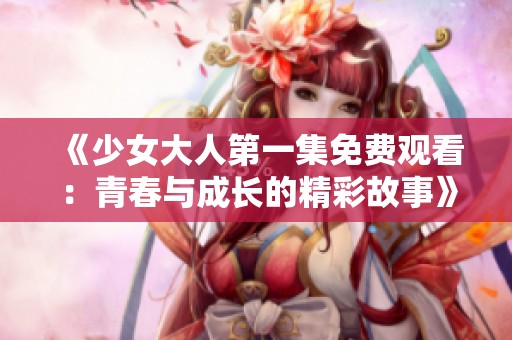 《少女大人第一集免费观看：青春与成长的精彩故事》