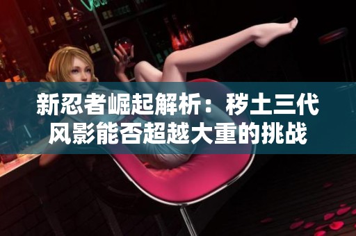 新忍者崛起解析：秽土三代风影能否超越大重的挑战