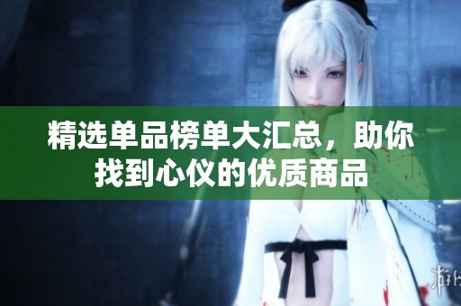 精选单品榜单大汇总，助你找到心仪的优质商品