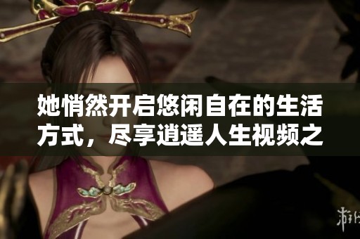 她悄然开启悠闲自在的生活方式，尽享逍遥人生视频之旅