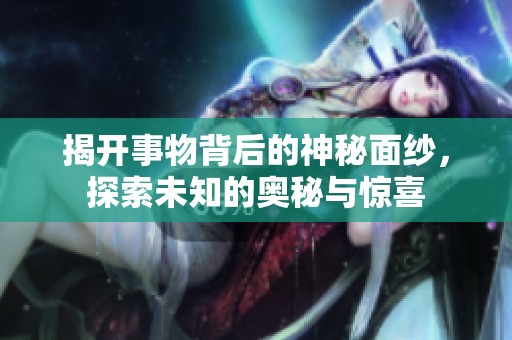揭开事物背后的神秘面纱，探索未知的奥秘与惊喜