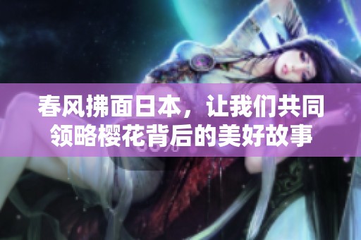春风拂面日本，让我们共同领略樱花背后的美好故事