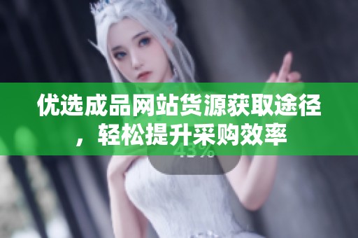优选成品网站货源获取途径，轻松提升采购效率