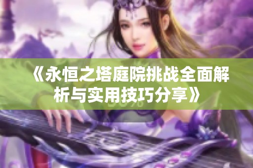 《永恒之塔庭院挑战全面解析与实用技巧分享》