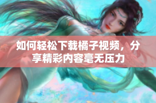如何轻松下载橘子视频，分享精彩内容毫无压力