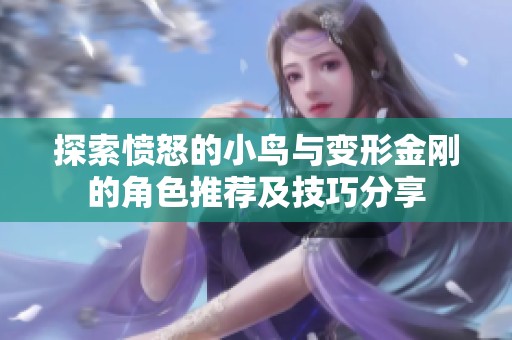 探索愤怒的小鸟与变形金刚的角色推荐及技巧分享