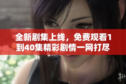 全新剧集上线，免费观看1到40集精彩剧情一网打尽！