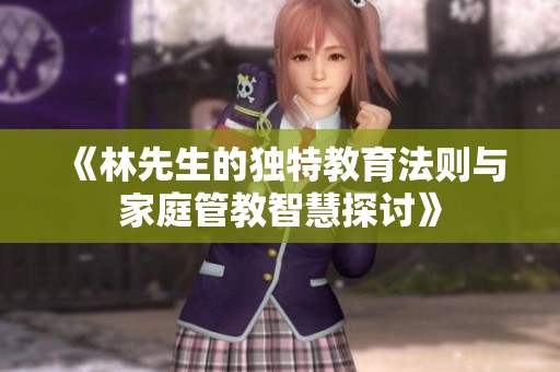 《林先生的独特教育法则与家庭管教智慧探讨》