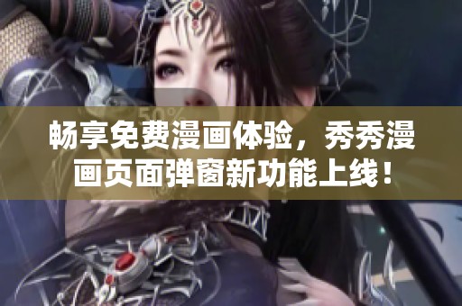 畅享免费漫画体验，秀秀漫画页面弹窗新功能上线！