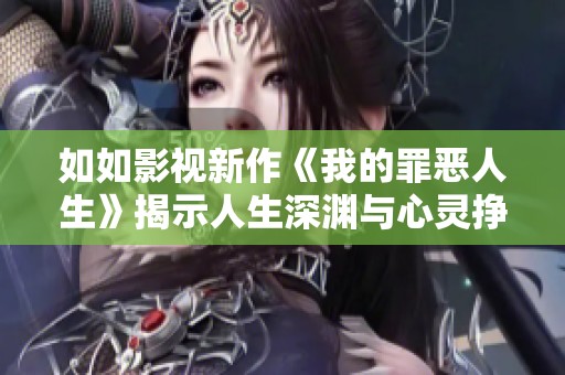 如如影视新作《我的罪恶人生》揭示人生深渊与心灵挣扎