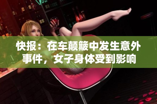 快报：在车颠簸中发生意外事件，女子身体受到影响