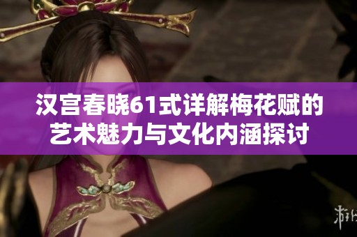 汉宫春晓61式详解梅花赋的艺术魅力与文化内涵探讨