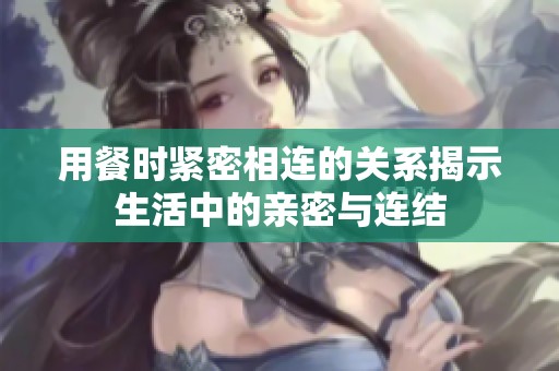 用餐时紧密相连的关系揭示生活中的亲密与连结