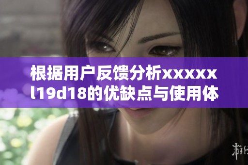 根据用户反馈分析xxxxxl19d18的优缺点与使用体验
