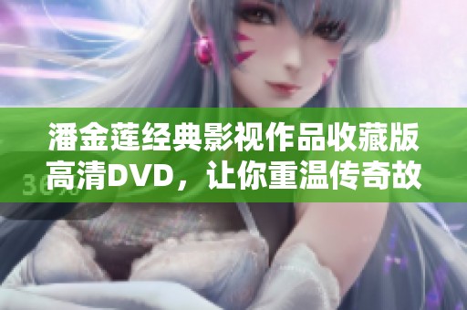 潘金莲经典影视作品收藏版高清DVD，让你重温传奇故事