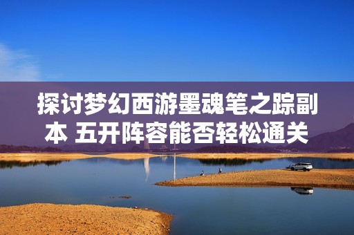 探讨梦幻西游墨魂笔之踪副本 五开阵容能否轻松通关
