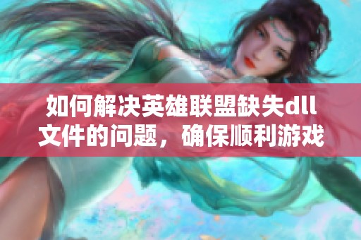如何解决英雄联盟缺失dll文件的问题，确保顺利游戏体验