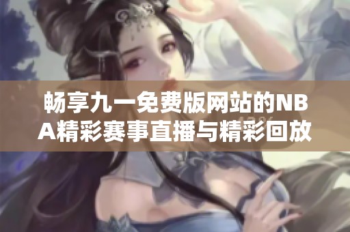 畅享九一免费版网站的NBA精彩赛事直播与精彩回放