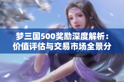 梦三国500奖励深度解析：价值评估与交易市场全景分析