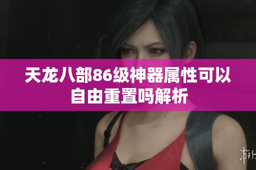 天龙八部86级神器属性可以自由重置吗解析