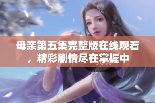 母亲第五集完整版在线观看，精彩剧情尽在掌握中