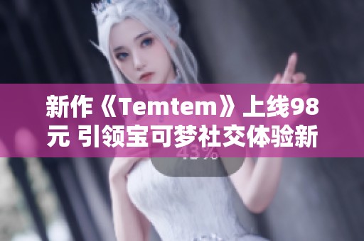 新作《Temtem》上线98元 引领宝可梦社交体验新潮流