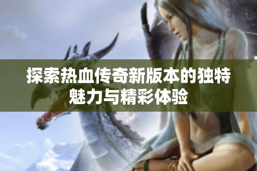探索热血传奇新版本的独特魅力与精彩体验
