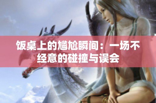 饭桌上的尴尬瞬间：一场不经意的碰撞与误会
