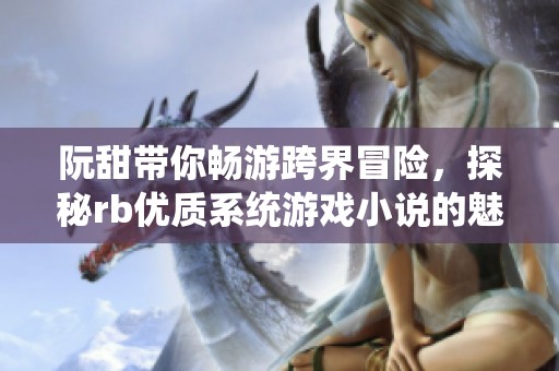 阮甜带你畅游跨界冒险，探秘rb优质系统游戏小说的魅力世界