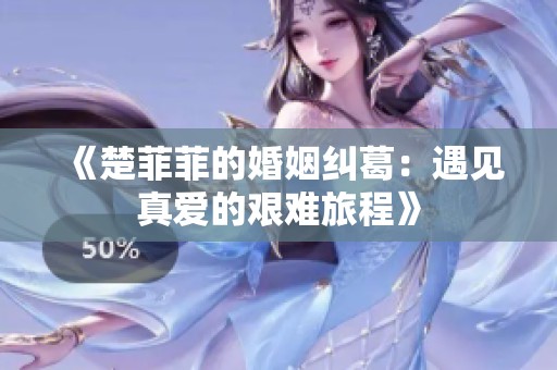 《楚菲菲的婚姻纠葛：遇见真爱的艰难旅程》