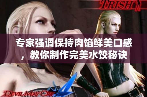 专家强调保持肉馅鲜美口感，教你制作完美水饺秘诀