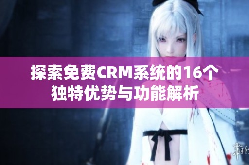探索免费CRM系统的16个独特优势与功能解析