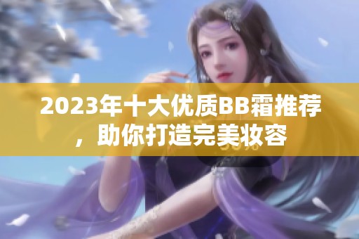 2023年十大优质BB霜推荐，助你打造完美妆容