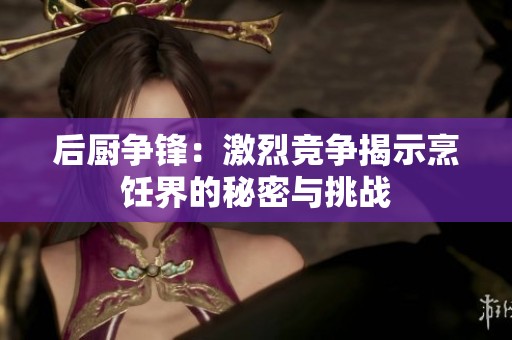 后厨争锋：激烈竞争揭示烹饪界的秘密与挑战