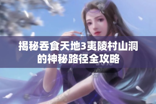 揭秘吞食天地3夷陵村山洞的神秘路径全攻略