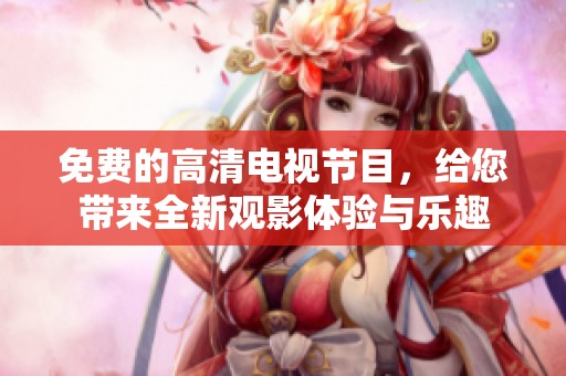 免费的高清电视节目，给您带来全新观影体验与乐趣