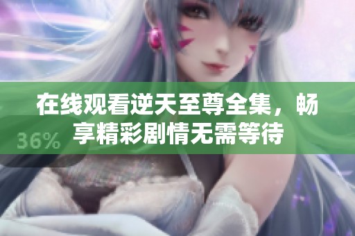在线观看逆天至尊全集，畅享精彩剧情无需等待