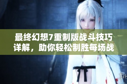 最终幻想7重制版战斗技巧详解，助你轻松制胜每场战斗
