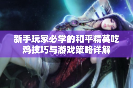 新手玩家必学的和平精英吃鸡技巧与游戏策略详解